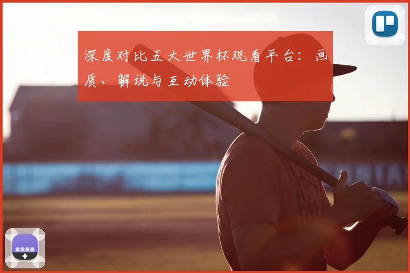 深度对比五大世界杯观看平台：画质、解说与互动体验