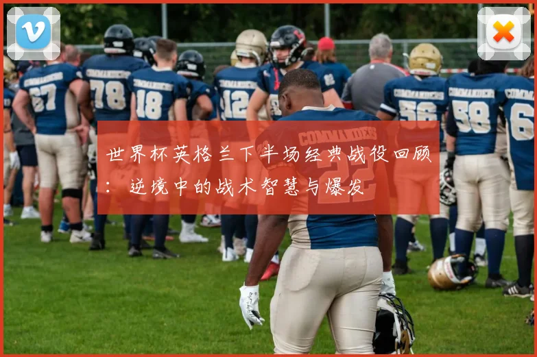 世界杯英格兰下半场经典战役回顾：逆境中的战术智慧与爆发