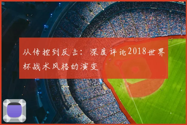 从传控到反击：深度评论2018世界杯战术风格的演变