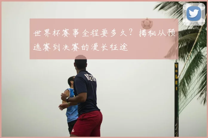 世界杯赛事全程要多久?揭秘从预选赛到决赛的漫长征途