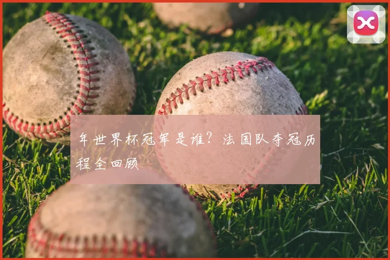 年世界杯冠军是谁？法国队夺冠历程全回顾