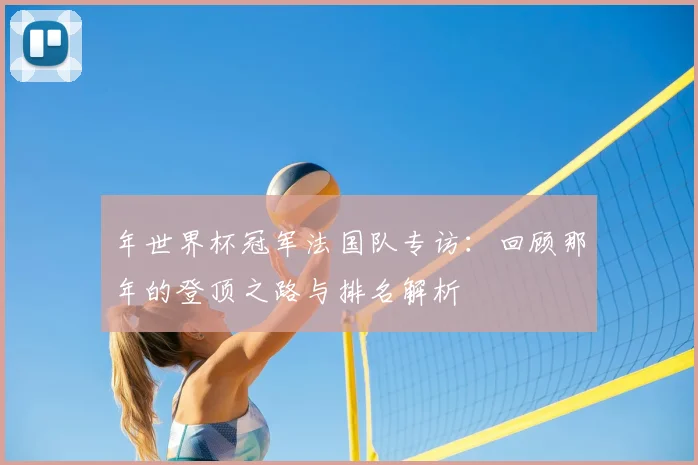 年世界杯冠军法国队专访：回顾那年的登顶之路与排名解析