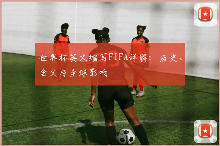 世界杯英文缩写FIFA详解：历史、含义与全球影响