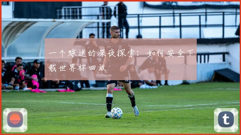 一个球迷的深夜探索:如何安全下载世界杯回放