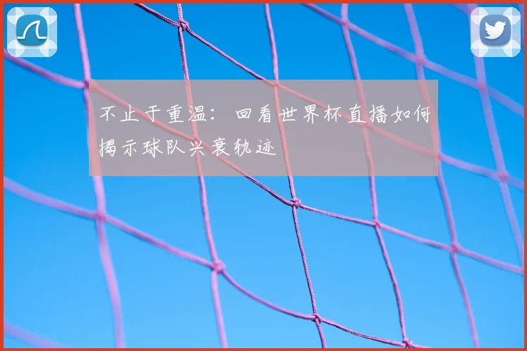 不止于重温：回看世界杯直播如何揭示球队兴衰轨迹