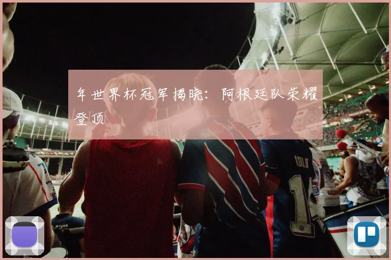 年世界杯冠军揭晓：阿根廷队荣耀登顶