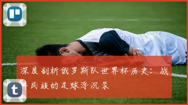 深度剖析俄罗斯队世界杯历史：战斗民族的足球浮沉录
