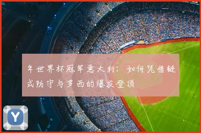 年世界杯冠军意大利：如何凭借链式防守与罗西的爆发登顶