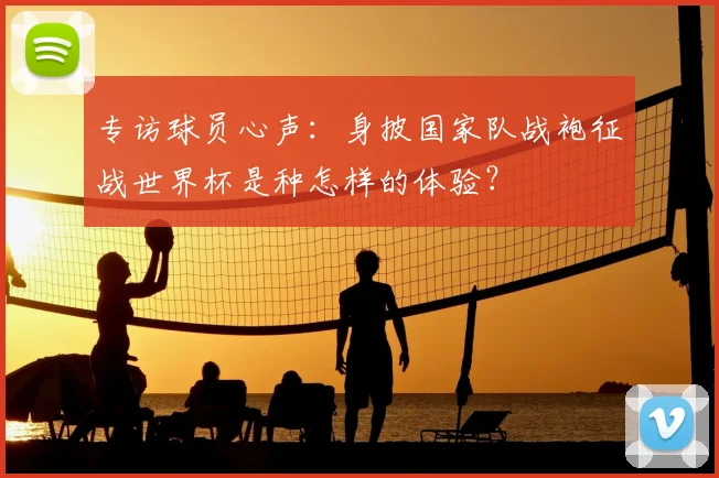 专访球员心声：身披国家队战袍征战世界杯是种怎样的体验？