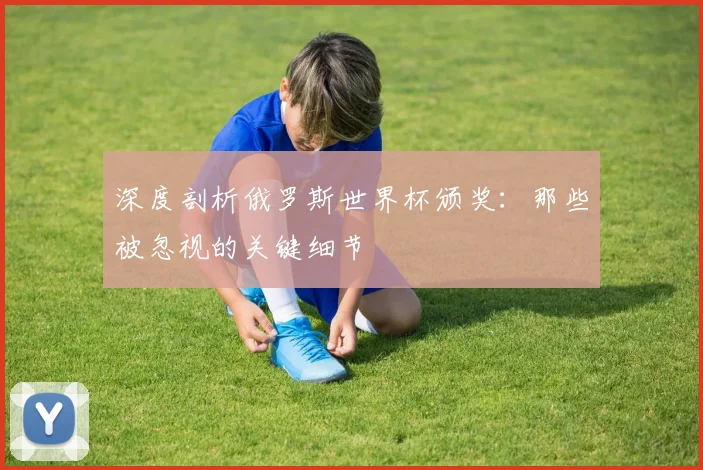 深度剖析俄罗斯世界杯颁奖：那些被忽视的关键细节