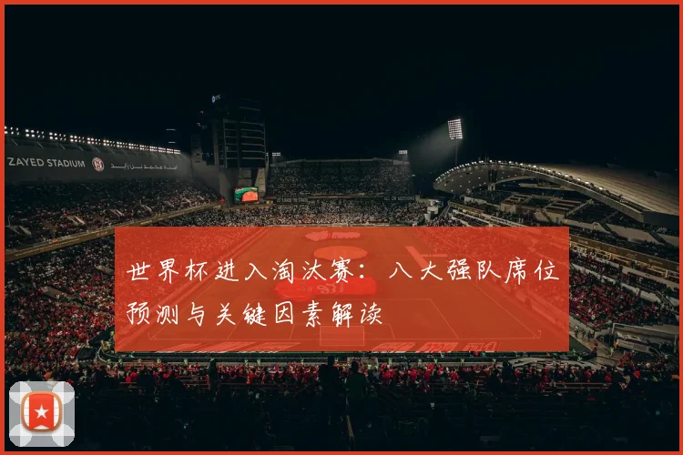 世界杯进入淘汰赛:八大强队席位预测与关键因素解读
