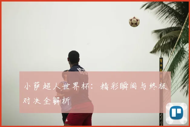 小萨超人世界杯：精彩瞬间与终极对决全解析