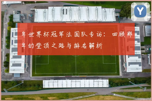 年世界杯冠军法国队专访：回顾那年的登顶之路与排名解析