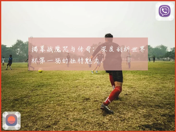 揭幕战魔咒与传奇:深度剖析世界杯第一场的独特魅力。