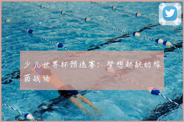 少儿世界杯预选赛：梦想起航的绿茵战场