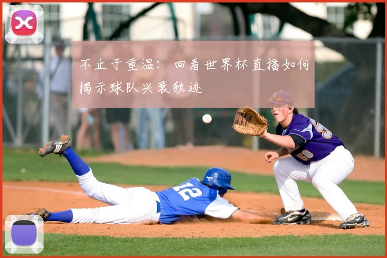 不止于重温：回看世界杯直播如何揭示球队兴衰轨迹
