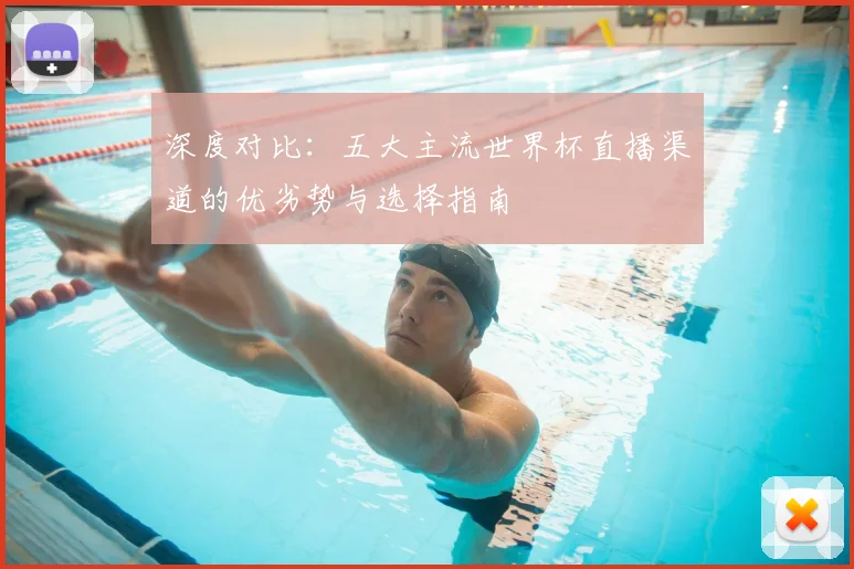 深度对比：五大主流世界杯直播渠道的优劣势与选择指南
