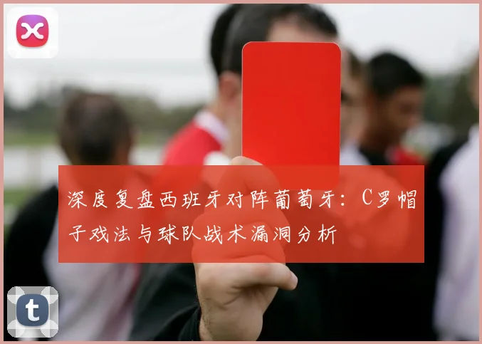 深度复盘西班牙对阵葡萄牙：C罗帽子戏法与球队战术漏洞分析