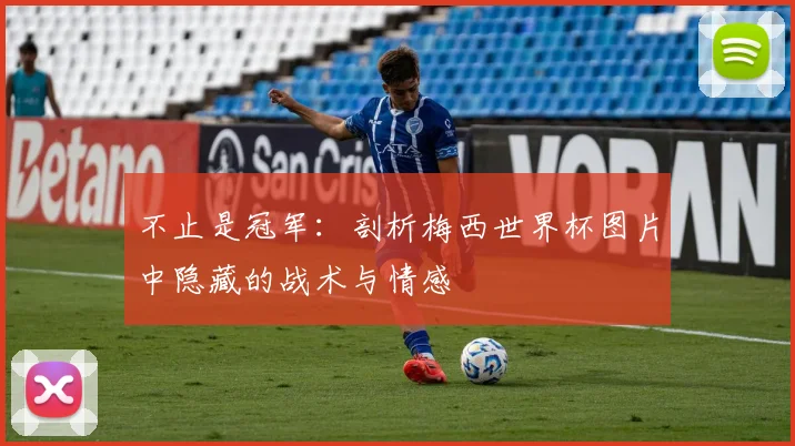 不止是冠军：剖析梅西世界杯图片中隐藏的战术与情感
