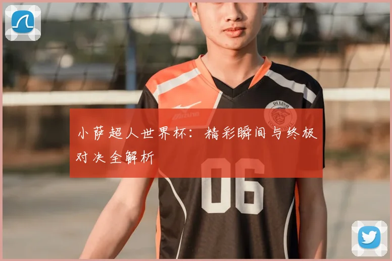 小萨超人世界杯：精彩瞬间与终极对决全解析