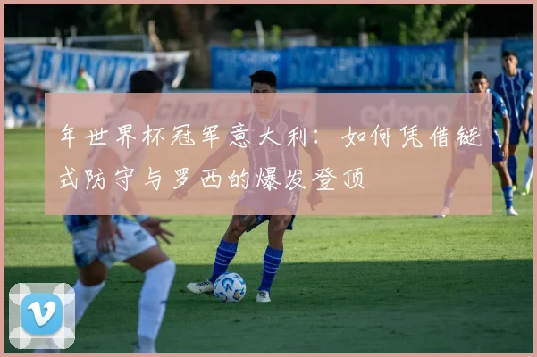 年世界杯冠军意大利：如何凭借链式防守与罗西的爆发登顶