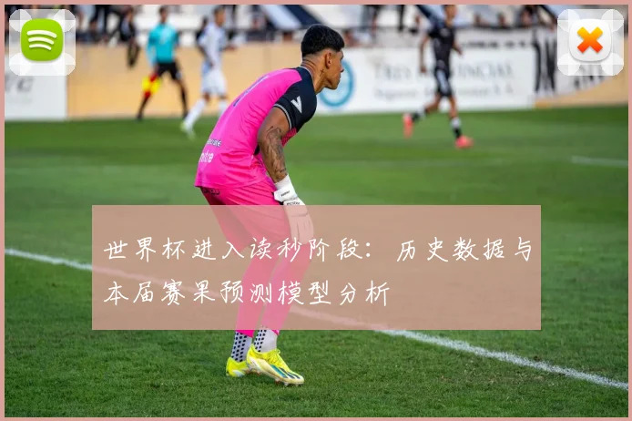 世界杯进入读秒阶段:历史数据与本届赛果预测模型分析