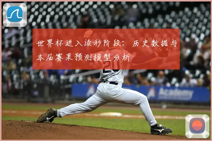世界杯进入读秒阶段:历史数据与本届赛果预测模型分析