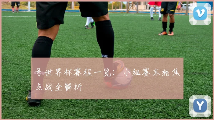 号世界杯赛程一览：小组赛末轮焦点战全解析