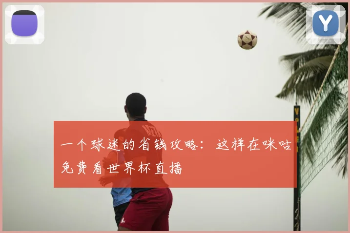 一个球迷的省钱攻略:这样在咪咕免费看世界杯直播