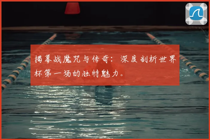 揭幕战魔咒与传奇:深度剖析世界杯第一场的独特魅力。