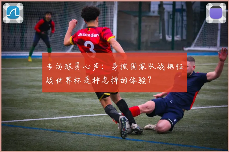 专访球员心声：身披国家队战袍征战世界杯是种怎样的体验？